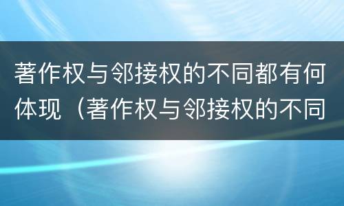 著作权与邻接权的不同都有何体现（著作权与邻接权的不同都有何体现出来）