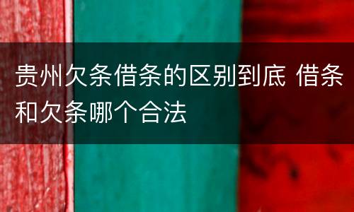 贵州欠条借条的区别到底 借条和欠条哪个合法