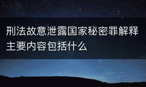 刑法故意泄露国家秘密罪解释主要内容包括什么