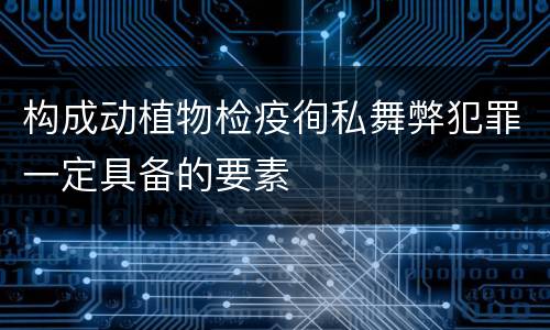 构成动植物检疫徇私舞弊犯罪一定具备的要素