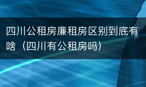 四川公租房廉租房区别到底有啥（四川有公租房吗）