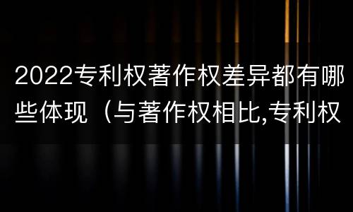2022专利权著作权差异都有哪些体现（与著作权相比,专利权有哪些特征）