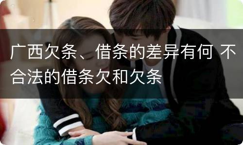 广西欠条、借条的差异有何 不合法的借条欠和欠条