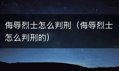 侮辱烈士怎么判刑（侮辱烈士怎么判刑的）