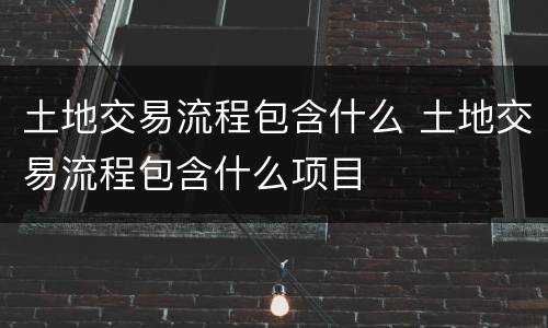 土地交易流程包含什么 土地交易流程包含什么项目