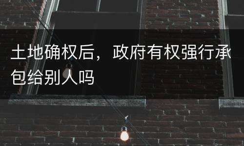 土地确权后，政府有权强行承包给别人吗