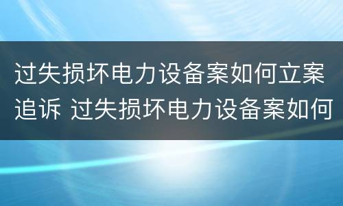 过失损坏电力设备案如何立案追诉 过失损坏电力设备案如何立案追诉