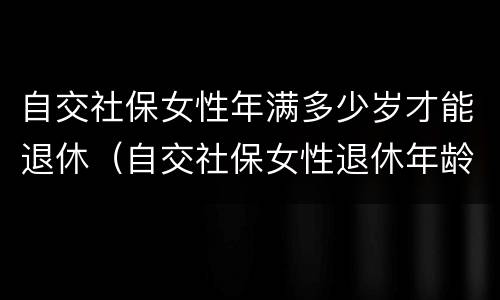 自交社保女性年满多少岁才能退休（自交社保女性退休年龄）