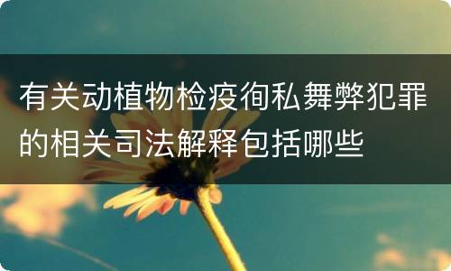 有关动植物检疫徇私舞弊犯罪的相关司法解释包括哪些