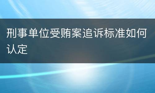 刑事单位受贿案追诉标准如何认定
