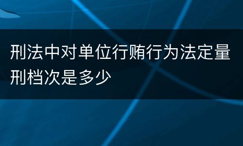 刑法中对单位行贿行为法定量刑档次是多少