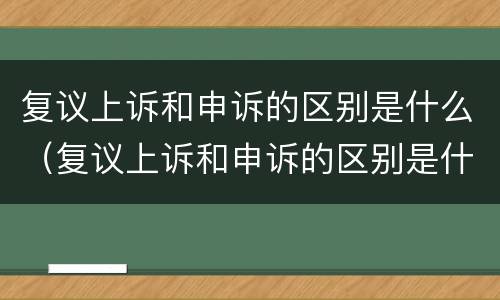 复议上诉和申诉的区别是什么（复议上诉和申诉的区别是什么意思）