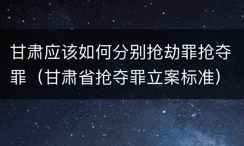 甘肃应该如何分别抢劫罪抢夺罪（甘肃省抢夺罪立案标准）