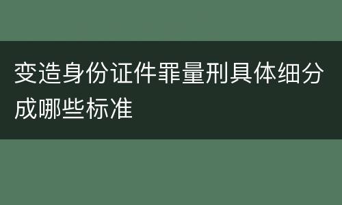 变造身份证件罪量刑具体细分成哪些标准