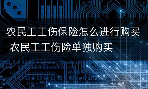 农民工工伤保险怎么进行购买 农民工工伤险单独购买
