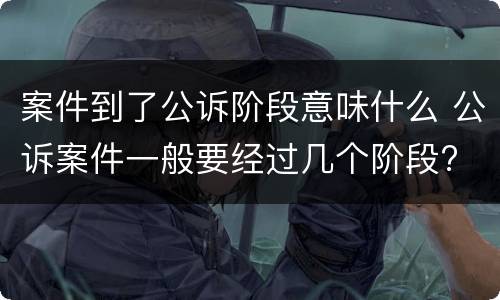案件到了公诉阶段意味什么 公诉案件一般要经过几个阶段?