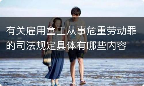 有关雇用童工从事危重劳动罪的司法规定具体有哪些内容