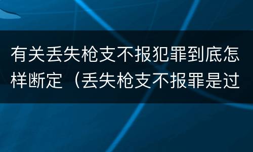 有关丢失枪支不报犯罪到底怎样断定（丢失枪支不报罪是过失犯罪吗）