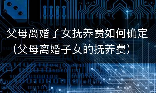 父母离婚子女抚养费如何确定（父母离婚子女的抚养费）