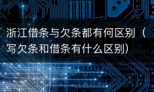 浙江借条与欠条都有何区别（写欠条和借条有什么区别）