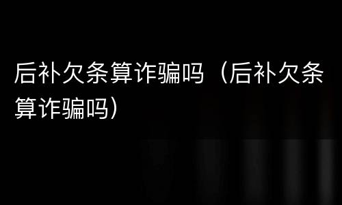 后补欠条算诈骗吗（后补欠条算诈骗吗）