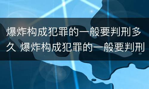 爆炸构成犯罪的一般要判刑多久 爆炸构成犯罪的一般要判刑多久才能缓刑