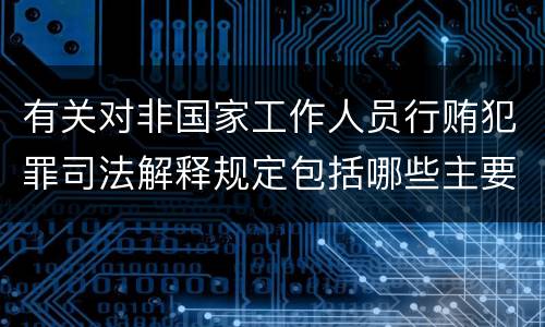 有关对非国家工作人员行贿犯罪司法解释规定包括哪些主要内容