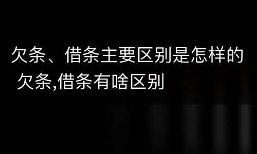 欠条、借条主要区别是怎样的 欠条,借条有啥区别