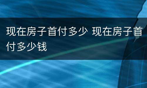 现在房子首付多少 现在房子首付多少钱