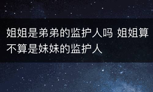 姐姐是弟弟的监护人吗 姐姐算不算是妹妹的监护人