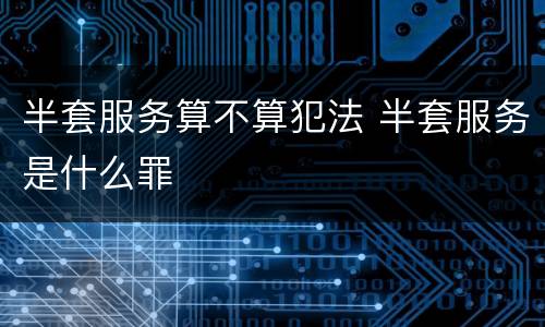 半套服务算不算犯法 半套服务是什么罪