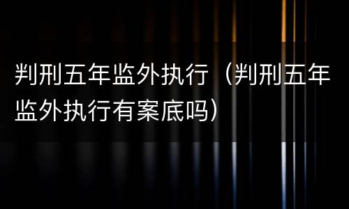 判刑五年监外执行（判刑五年监外执行有案底吗）