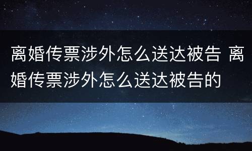 离婚传票涉外怎么送达被告 离婚传票涉外怎么送达被告的