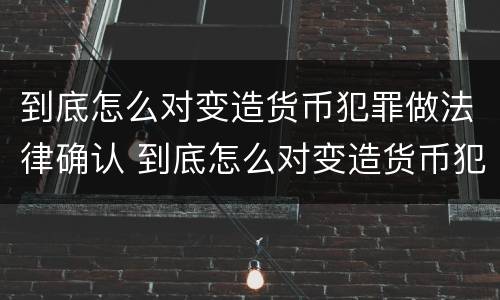 到底怎么对变造货币犯罪做法律确认 到底怎么对变造货币犯罪做法律确认
