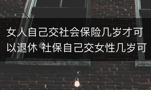 女人自己交社会保险几岁才可以退休 社保自己交女性几岁可以退休