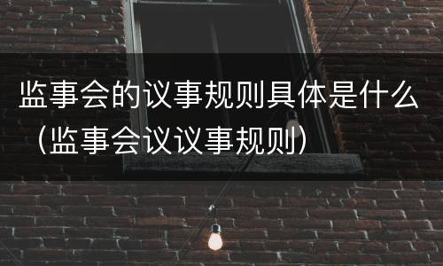 监事会的议事规则具体是什么（监事会议议事规则）