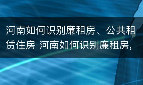 河南如何识别廉租房、公共租赁住房 河南如何识别廉租房,公共租赁住房信息