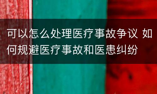 可以怎么处理医疗事故争议 如何规避医疗事故和医患纠纷