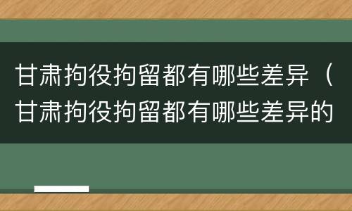 甘肃拘役拘留都有哪些差异（甘肃拘役拘留都有哪些差异的）