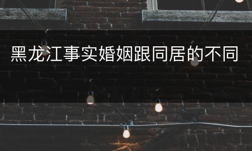 黑龙江事实婚姻跟同居的不同