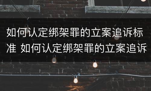 如何认定绑架罪的立案追诉标准 如何认定绑架罪的立案追诉标准是