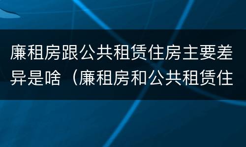 廉租房跟公共租赁住房主要差异是啥（廉租房和公共租赁住房的区别）