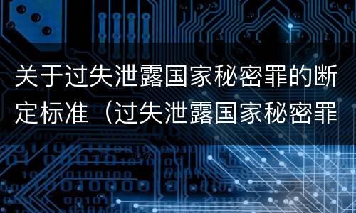 关于过失泄露国家秘密罪的断定标准（过失泄露国家秘密罪立案标准是指泄露机密级国家秘密）