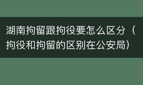 湖南拘留跟拘役要怎么区分（拘役和拘留的区别在公安局）