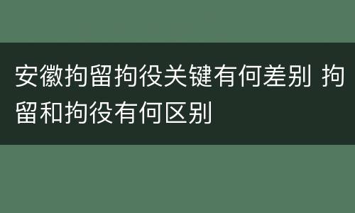 安徽拘留拘役关键有何差别 拘留和拘役有何区别