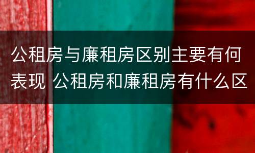 公租房与廉租房区别主要有何表现 公租房和廉租房有什么区别呢