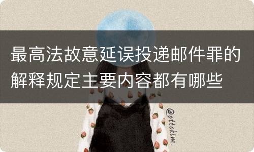 最高法故意延误投递邮件罪的解释规定主要内容都有哪些