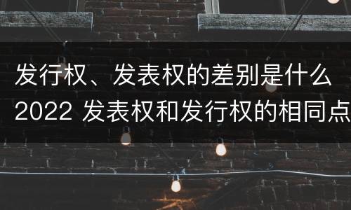 发行权、发表权的差别是什么2022 发表权和发行权的相同点