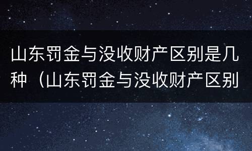 山东罚金与没收财产区别是几种（山东罚金与没收财产区别是几种情况）