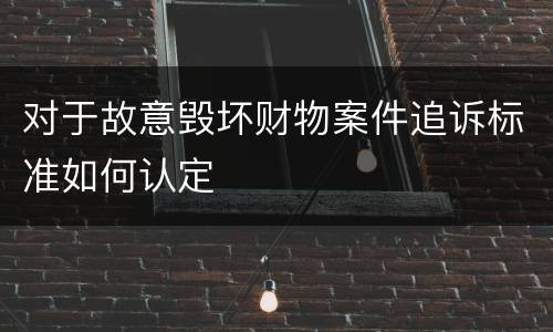 对于故意毁坏财物案件追诉标准如何认定